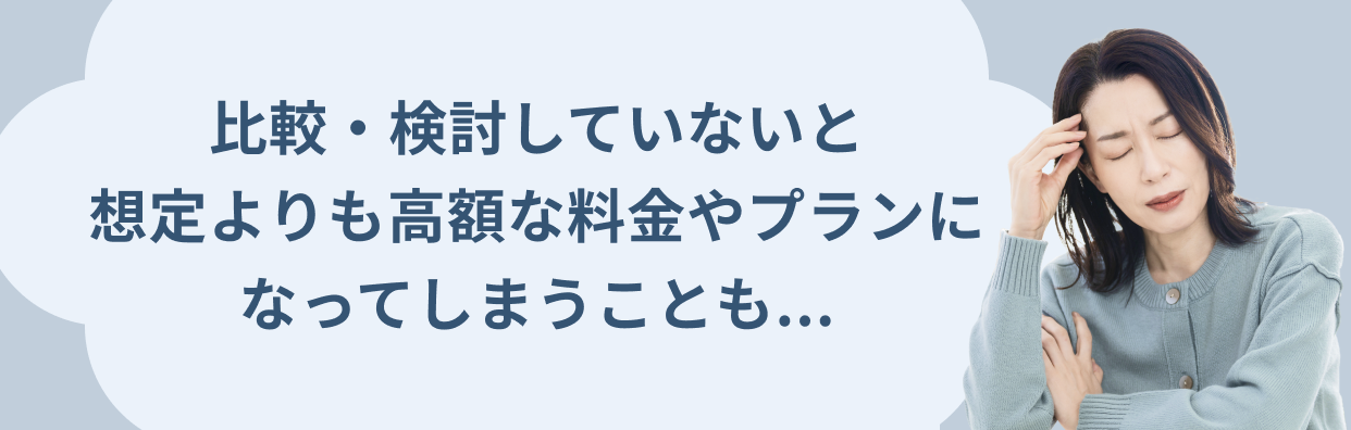 比較・検討していないと想定よりも高額な料金やプランになってしまうことも...